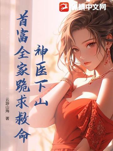 神医下山，首富全家跪求救命！神医下山，首富全家跪求救命！