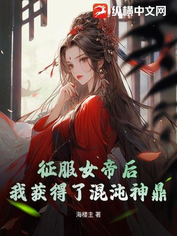 征服女帝后，我获得了混沌神鼎征服女帝后，我获得了混沌神鼎