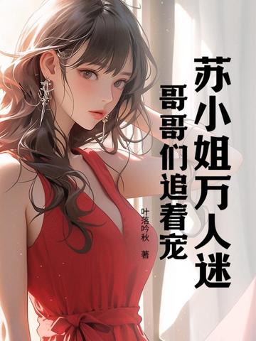 苏小姐万人迷，哥哥们追着宠苏小姐万人迷，哥哥们追着宠